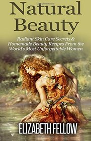 Natural Beauty: Radiant Skin Care Secrets & Homemade Beauty Recipes From the World's Most Unforgettable Women (Essential Oil for Beginners Series)