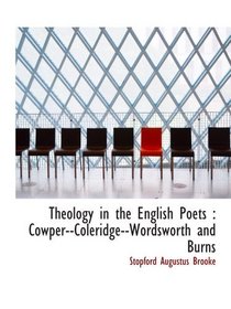 Theology in the English Poets : Cowper--Coleridge--Wordsworth and Burns