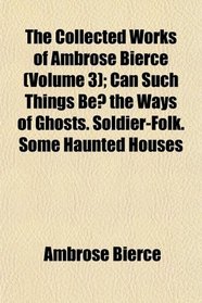 The Collected Works of Ambrose Bierce (Volume 3); Can Such Things Be? the Ways of Ghosts. Soldier-Folk. Some Haunted Houses