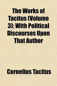 The Works of Tacitus (Volume 3); With Political Discourses Upon That Author