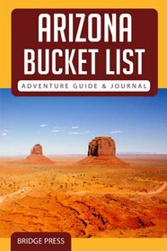 Arizona Bucket List Adventure Guide & Journal: Explore The Natural Wonders & Log Your Experience!