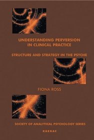 Understanding Perversion in Clinical Practice: Structure and Strategy in the Psyche (Society of Analytical Psychology Monograph Series)