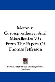 Memoir, Correspondence, And Miscellanies V3: From The Papers Of Thomas Jefferson