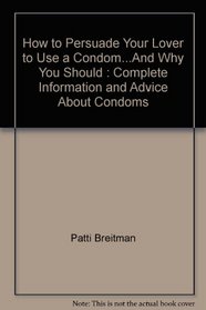 How to Persuade Your Lover to Use a Condom...And Why You Should : Complete Information and Advice About Condoms