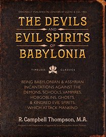 The Devils and Evil Spirits of Babylonia: Babylonian and Assyrian Incantations Against Demons, Schools, Vampires, Hobgoblins, Ghosts, and Kindred Evil Spirits