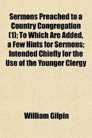 Sermons Preached to a Country Congregation (1); To Which Are Added, a Few Hints for Sermons; Intended Chiefly for the Use of the Younger Clergy