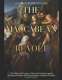 The Maccabean Revolt: The History and Legacy of the Jewish Uprising against the Seleucid Empire that Restored Judea?s Religious Freedom