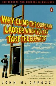 Why Climb the Corporate Ladder When You Can Take the Elevator: 500 Secrets for Success in Business