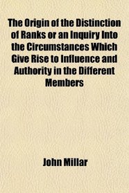 The Origin of the Distinction of Ranks or an Inquiry Into the Circumstances Which Give Rise to Influence and Authority in the Different Members
