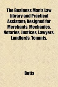 The Business Man's Law Library and Practical Assistant; Designed for Merchants, Mechanics, Notaries, Justices, Lawyers, Landlords, Tenants,