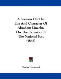 A Sermon On The Life And Character Of Abraham Lincoln: On The Occasion Of The National Fast (1865)