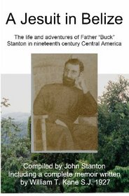 A Jesuit In Belize: The Life And Adventures Of Father Buck Stanton In Ninteenth Century Central America