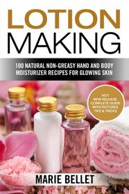 Lotion Making: 100 Natural Non-Greasy Hand and Body Moisturizer Recipes for Glowing Skin