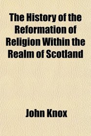 The History of the Reformation of Religion Within the Realm of Scotland