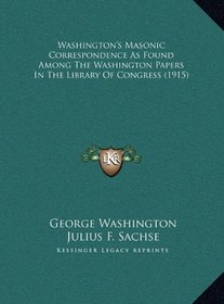 Washington's Masonic Correspondence As Found Among The Washington Papers In The Library Of Congress (1915)