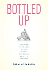 Bottled Up: How the Way We Feed Babies Has Come to Define Motherhood, and Why It Shouldn't