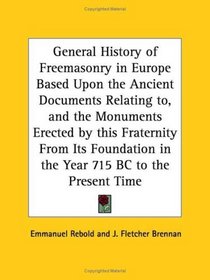 General History of Freemasonry in Europe Based Upon the Ancient Documents Relating to, and the Monuments Erected by this Fraternity From Its Foundation in the Year 715 BC to the Present Time