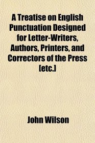 A Treatise on English Punctuation Designed for Letter-Writers, Authors, Printers, and Correctors of the Press [etc.]