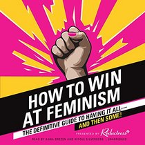 How to Win at Feminism: The Definitive Guide to Having It All-- And Then Some!