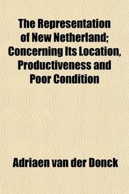The Representation of New Netherland; Concerning Its Location, Productiveness and Poor Condition