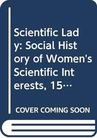 SCIENTIFIC LADY: SOCIAL HISTORY OF WOMEN'S SCIENTIFIC INTERESTS, 1520-1918