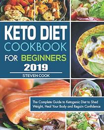 Keto Diet Cookbook For Beginners 2019: The Complete Guide to Ketogenic Diet to Shed Weight, Heal Your Body and Regain Confidence