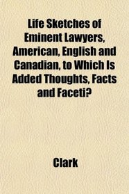 Life Sketches of Eminent Lawyers, American, English and Canadian, to Which Is Added Thoughts, Facts and Faceti