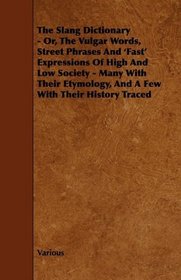 The Slang Dictionary - Or, The Vulgar Words, Street Phrases And 'Fast' Expressions Of High And Low Society - Many With Their Etymology, And A Few With Their History Traced
