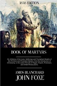 Book of Martyrs: Or, A History of the Lives, Sufferings and Triumphant Deaths of the Primitive and Protestant Martyrs, from the Introduction of ... Popish, Protestant, and Infidel Persecutions