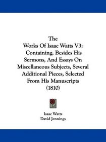 The Works Of Isaac Watts V3: Containing, Besides His Sermons, And Essays On Miscellaneous Subjects, Several Additional Pieces, Selected From His Manuscripts (1810)