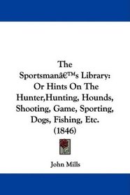 The Sportsman's Library: Or Hints On The Hunter,Hunting, Hounds, Shooting, Game, Sporting, Dogs, Fishing, Etc. (1846)