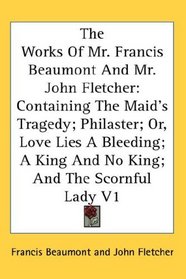 The Works Of Mr. Francis Beaumont And Mr. John Fletcher: Containing The Maid's Tragedy; Philaster; Or, Love Lies A Bleeding; A King And No King; And The Scornful Lady V1