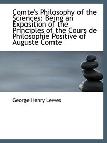 Comte's Philosophy of the Sciences: Being an Exposition of the Principles of the Cours de Philosophi