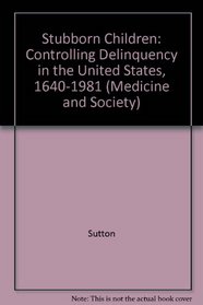 Stubborn Children: Controlling Delinquency in the United States, 1640-1981 (Medicine and Society)