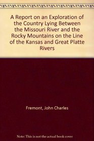 A Report on an Exploration of the Country Lying Between the Missouri River and the Rocky Mountains on the Line of the Kansas and Great Platte Rivers