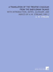 A Translation of the Treatise Chagigah From the Babylonian Talmud: With Introduction, Notes, Glossary, and Indices by a.W. Streane [1891 ]