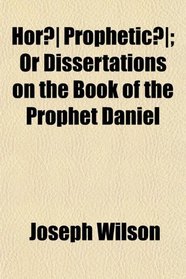 Hor Prophetic; Or Dissertations on the Book of the Prophet Daniel