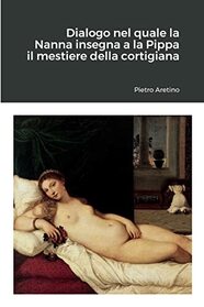 Dialogo nel quale la Nanna insegna a la Pippa il mestiere della cortigiana (Italian Edition)
