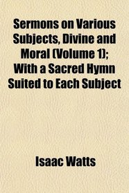 Sermons on Various Subjects, Divine and Moral (Volume 1); With a Sacred Hymn Suited to Each Subject