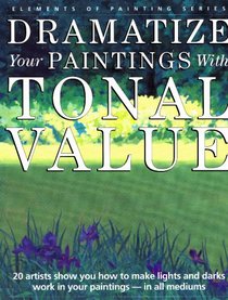 Dramatize Your Paintings with Tonal Value: 20 Artists Show You How to Make Lights and Darks Work in Your Paintings - In All Mediums (Elements of Painting)