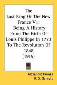 The Last King Or The New France V1: Being A History From The Birth Of Louis Philippe In 1773 To The Revolution Of 1848 (1915)