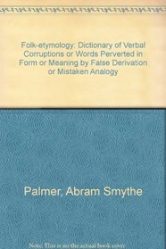 Folk-Etymology: a Dictionary of Verbal Corruptions or Words Perverted in Form or Meaning by False Derivation or Mistaken Analogy