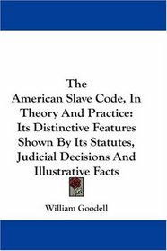 The American Slave Code, In Theory And Practice: Its Distinctive Features Shown By Its Statutes, Judicial Decisions And Illustrative Facts