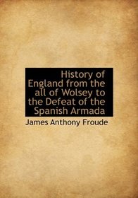 History of England from the all of Wolsey to the Defeat of the Spanish Armada