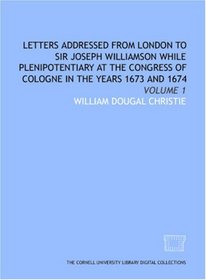 Letters addressed from London to Sir Joseph Williamson while plenipotentiary at the congress of Cologne in the years 1673 and 1674: Volume 1