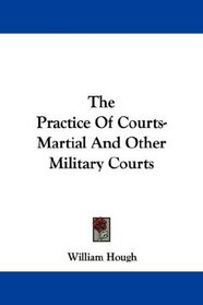 The Practice Of Courts-Martial And Other Military Courts