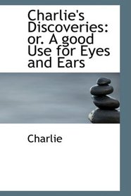 Charlie's Discoveries: or. A good Use for Eyes and Ears