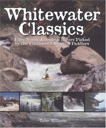 Whitewater Classics: Fifty North American Rivers Picked by the Continent's Leading Paddlers