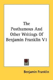 The Posthumous And Other Writings Of Benjamin Franklin V1