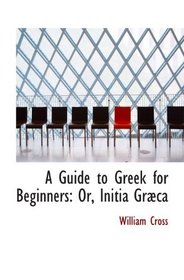 A Guide to Greek for Beginners: Or, Initia Grca